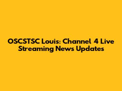 OSCSTSC Louis: Channel 4 Live Streaming News Updates