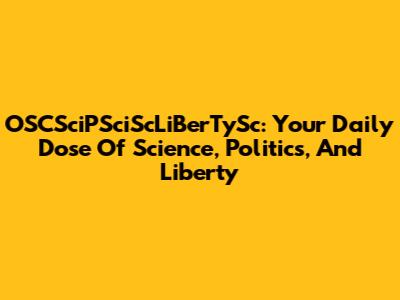 OSCSciPSciScLiBerTySc: Your Daily Dose Of Science, Politics, And Liberty