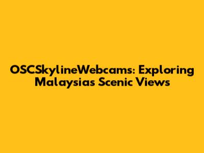 OSCSkylineWebcams: Exploring Malaysia's Scenic Views
