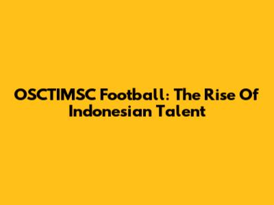 OSCTIMSC Football: The Rise Of Indonesian Talent