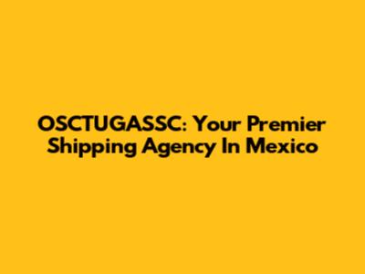 OSCTUGASSC: Your Premier Shipping Agency In Mexico