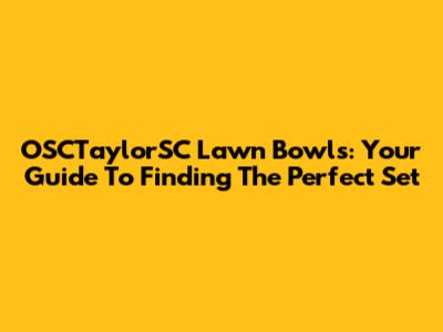 OSCTaylorSC Lawn Bowls: Your Guide To Finding The Perfect Set