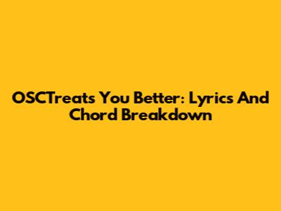 OSCTreats You Better: Lyrics And Chord Breakdown