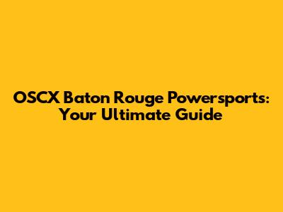 OSCX Baton Rouge Powersports: Your Ultimate Guide