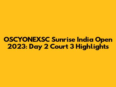 OSCYONEXSC Sunrise India Open 2023: Day 2 Court 3 Highlights