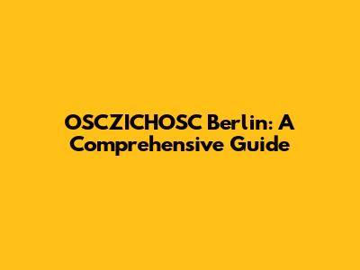 OSCZICHOSC Berlin: A Comprehensive Guide