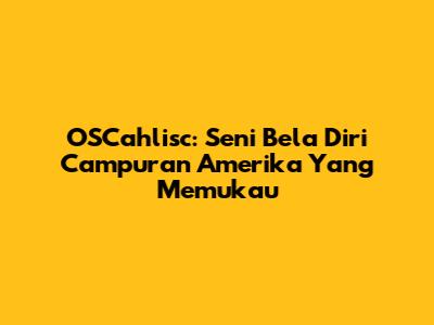OSCahlisc: Seni Bela Diri Campuran Amerika Yang Memukau