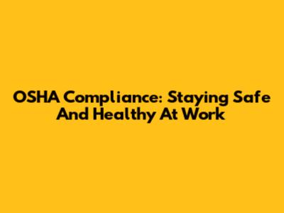 OSHA Compliance: Staying Safe And Healthy At Work
