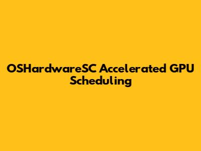 OSHardwareSC Accelerated GPU Scheduling