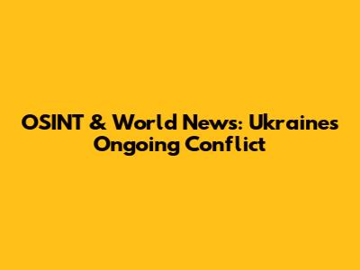 OSINT & World News: Ukraine's Ongoing Conflict
