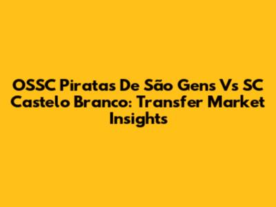 OSSC Piratas De São Gens Vs SC Castelo Branco: Transfer Market Insights