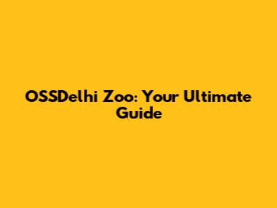 OSSDelhi Zoo: Your Ultimate Guide