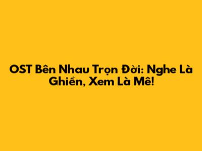 OST Bên Nhau Trọn Đời: Nghe Là Ghiền, Xem Là Mê!