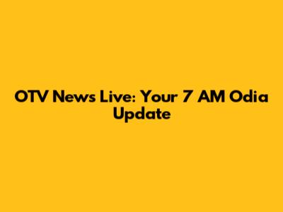 OTV News Live: Your 7 AM Odia Update