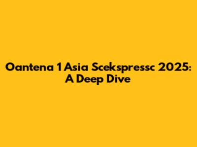 Oantena 1 Asia Scekspressc 2025: A Deep Dive