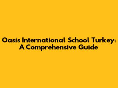 Oasis International School Turkey: A Comprehensive Guide