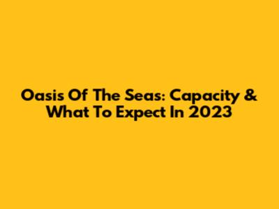 Oasis Of The Seas: Capacity & What To Expect In 2023