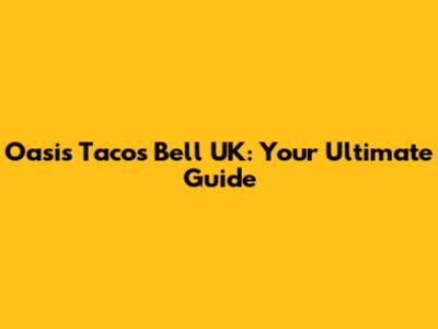 Oasis Tacos Bell UK: Your Ultimate Guide