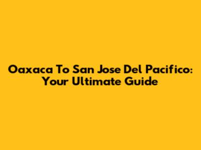 Oaxaca To San Jose Del Pacifico: Your Ultimate Guide