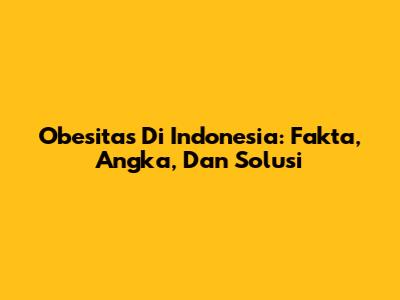 Obesitas Di Indonesia: Fakta, Angka, Dan Solusi