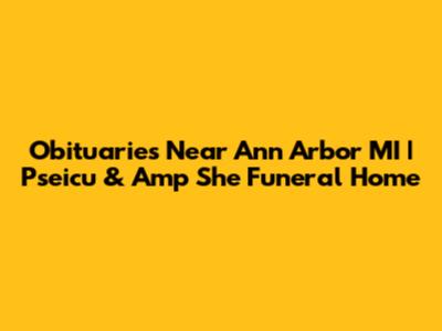 Obituaries Near Ann Arbor MI | Pseicu & Amp She Funeral Home