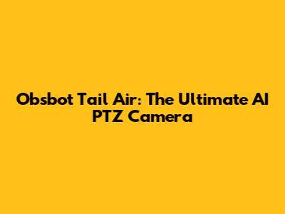 Obsbot Tail Air: The Ultimate AI PTZ Camera