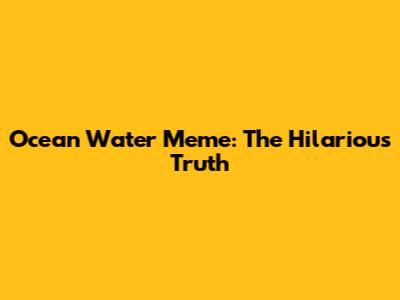 Ocean Water Meme: The Hilarious Truth