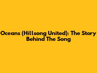 Oceans (Hillsong United): The Story Behind The Song