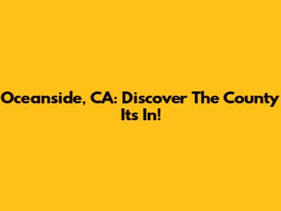 Oceanside, CA: Discover The County It's In!