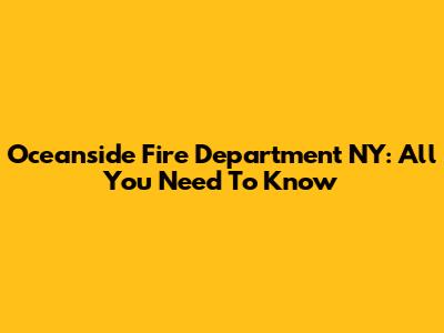 Oceanside Fire Department NY: All You Need To Know