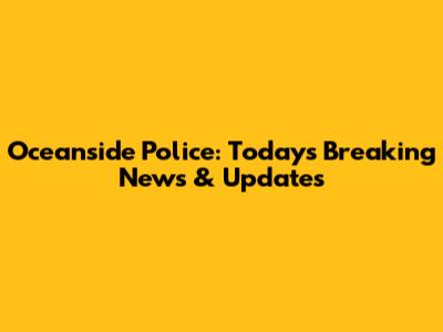 Oceanside Police: Today's Breaking News & Updates