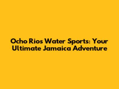 Ocho Rios Water Sports: Your Ultimate Jamaica Adventure