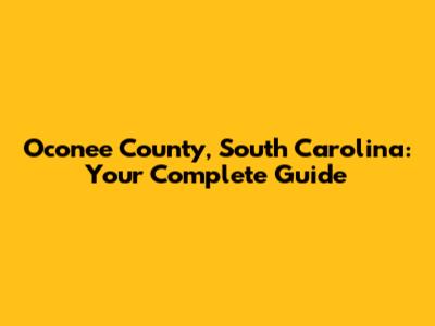 Oconee County, South Carolina: Your Complete Guide