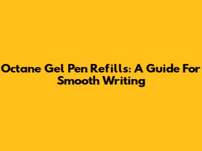 Octane Gel Pen Refills: A Guide For Smooth Writing