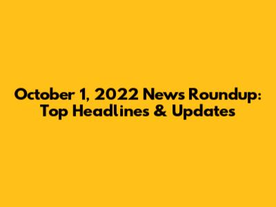 October 1, 2022 News Roundup: Top Headlines & Updates