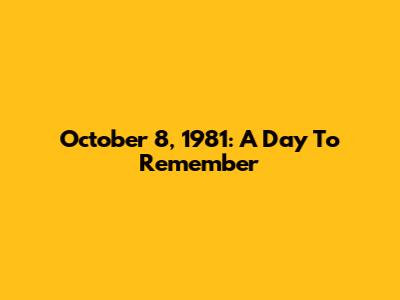 October 8, 1981: A Day To Remember