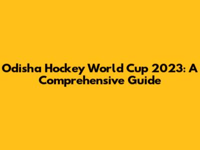 Odisha Hockey World Cup 2023: A Comprehensive Guide