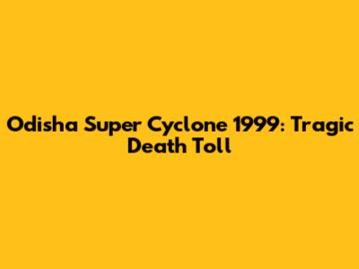 Odisha Super Cyclone 1999: Tragic Death Toll