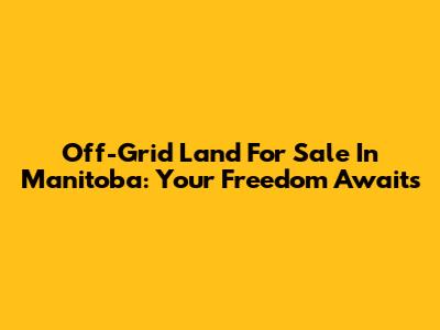 Off-Grid Land For Sale In Manitoba: Your Freedom Awaits