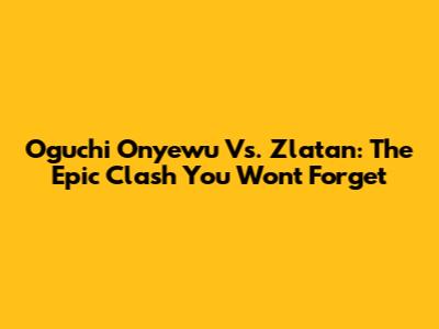 Oguchi Onyewu Vs. Zlatan: The Epic Clash You Won't Forget
