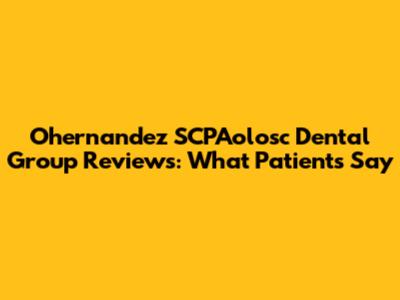 Ohernandez SCPAolosc Dental Group Reviews: What Patients Say