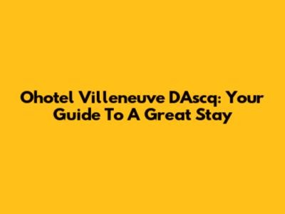Ohotel Villeneuve D'Ascq: Your Guide To A Great Stay