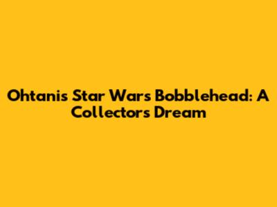 Ohtani's Star Wars Bobblehead: A Collector's Dream
