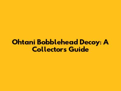 Ohtani Bobblehead Decoy: A Collector's Guide