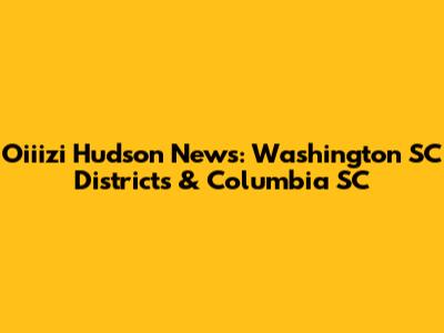 Oiiizi Hudson News: Washington SC Districts & Columbia SC