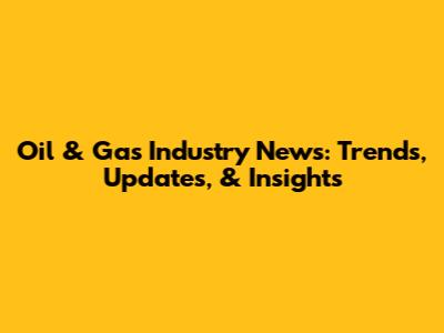 Oil & Gas Industry News: Trends, Updates, & Insights