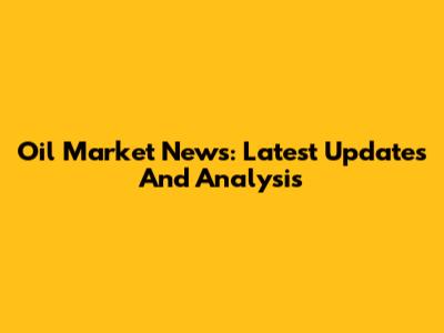 Oil Market News: Latest Updates And Analysis
