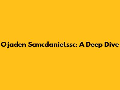 Ojaden Scmcdanielssc: A Deep Dive