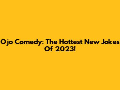 Ojo Comedy: The Hottest New Jokes Of 2023!