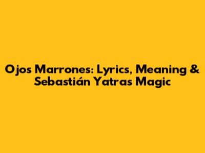 Ojos Marrones: Lyrics, Meaning & Sebastián Yatra's Magic